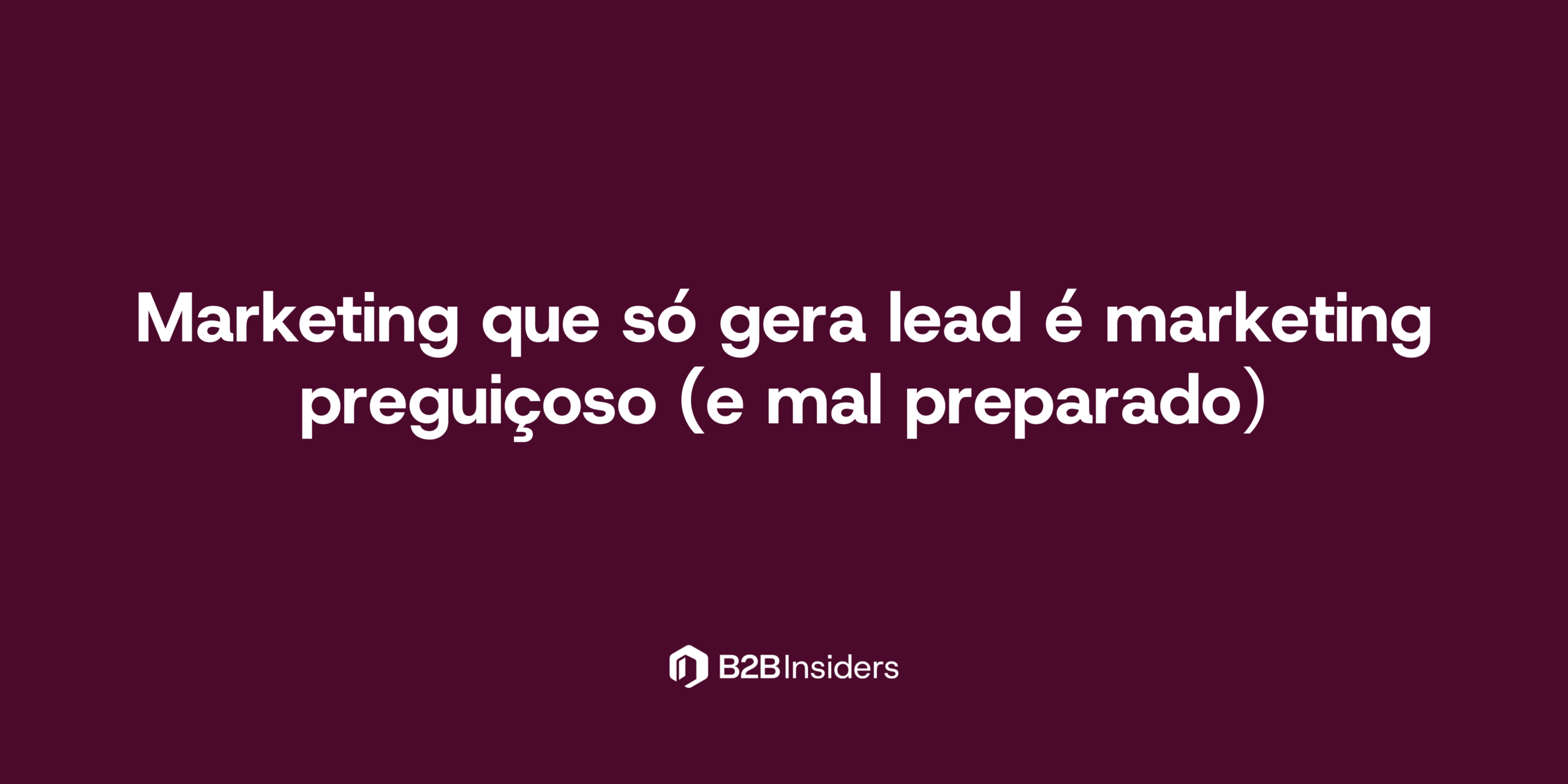 Marketing que só gera lead é marketing preguiçoso (e mal preparado)