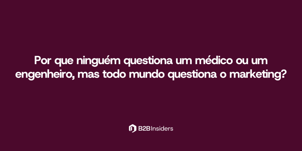 Por que ninguém questiona um médico ou um engenheiro, mas todo mundo questiona o marketing?